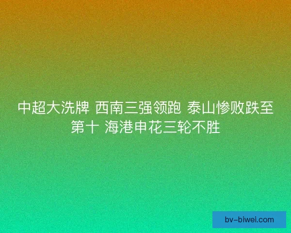 中超大洗牌 西南三强领跑 泰山惨败跌至第十 海港申花三轮不胜