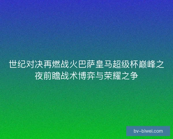 世纪对决再燃战火巴萨皇马超级杯巅峰之夜前瞻战术博弈与荣耀之争